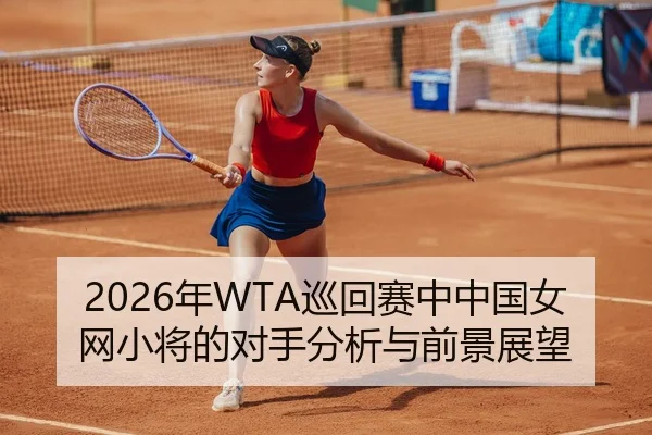 2026年WTA巡回赛中中国女网小将的对手分析与前景展望