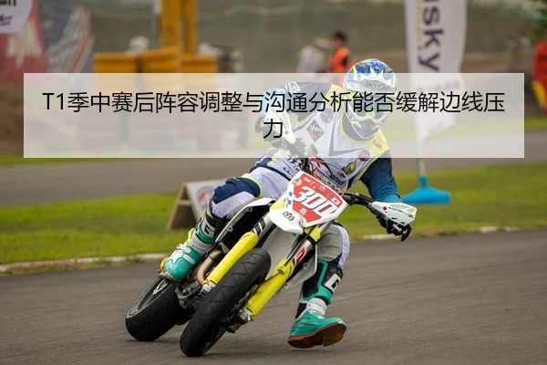 T1季中赛后阵容调整与沟通分析能否缓解边线压力