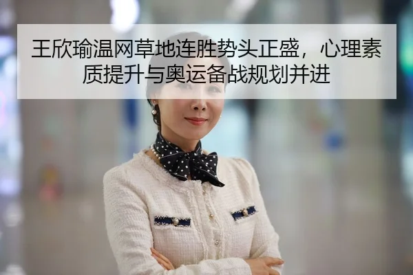 王欣瑜温网草地连胜势头正盛，心理素质提升与奥运备战规划并进