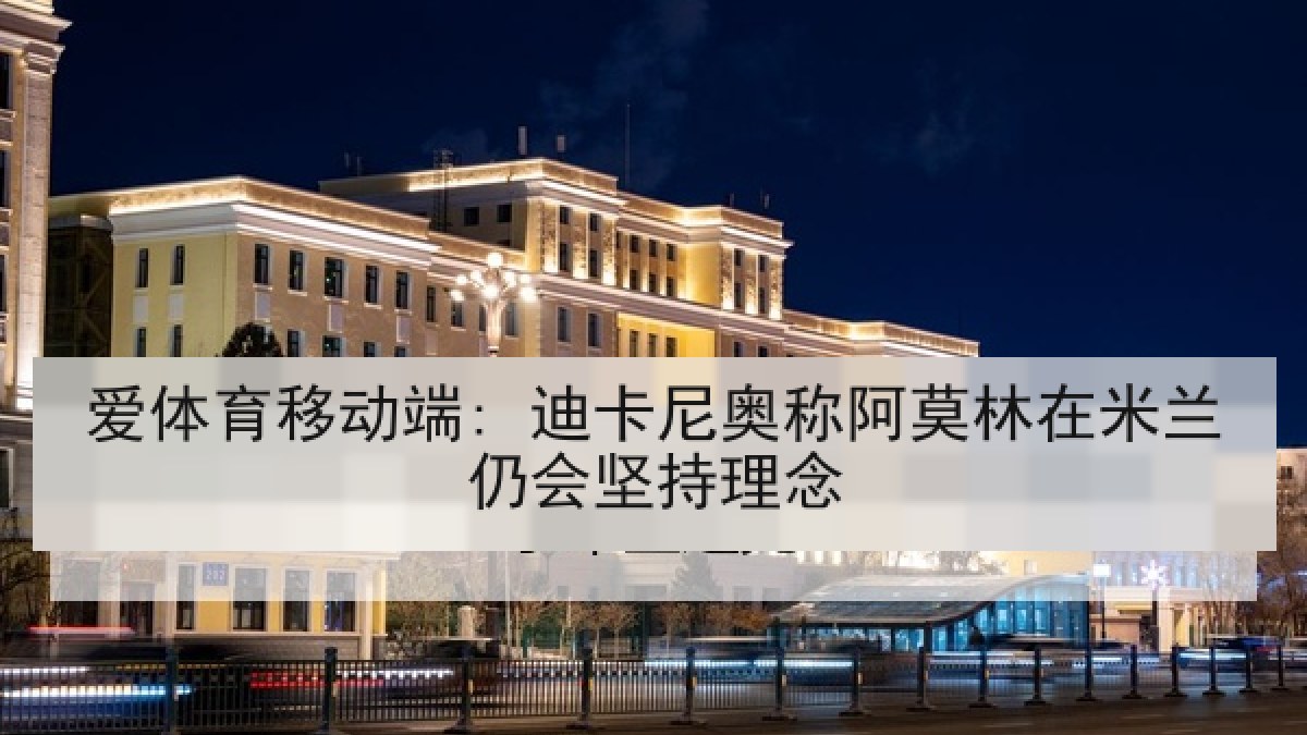 爱体育移动端: 迪卡尼奥称阿莫林在米兰仍会坚持理念 爱体育移动端: 迪卡尼奥称阿莫林在米兰仍会坚持理念