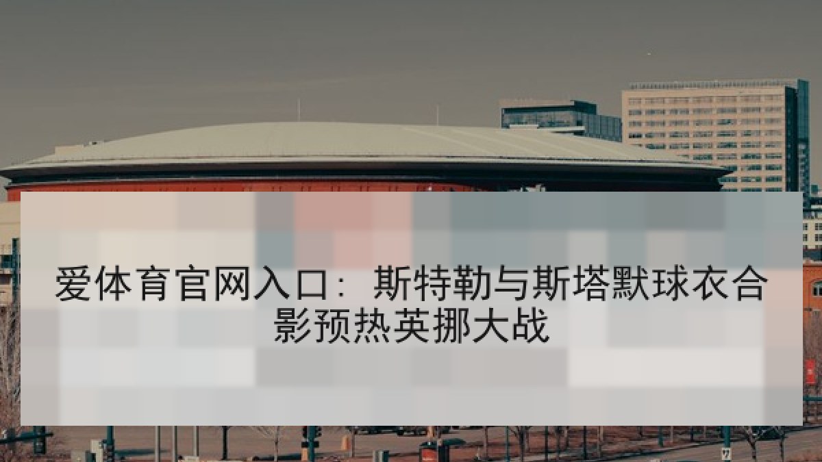 爱体育官网入口: 斯特勒与斯塔默球衣合影预热英挪大战