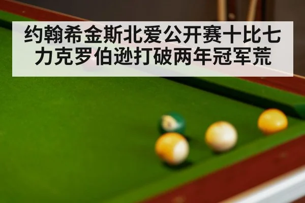 约翰希金斯北爱公开赛十比七力克罗伯逊打破两年冠军荒
