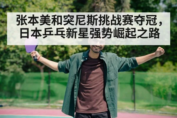 张本美和突尼斯挑战赛夺冠，日本乒乓新星强势崛起之路