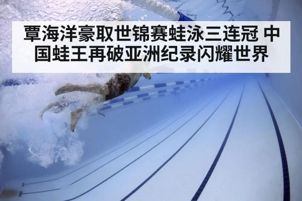 覃海洋豪取世锦赛蛙泳三连冠 中国蛙王再破亚洲纪录闪耀世界