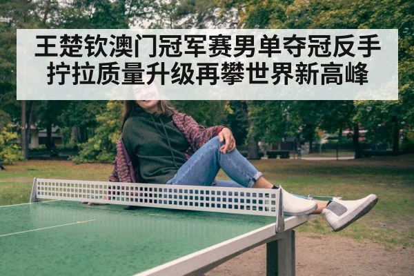 王楚钦澳门冠军赛男单夺冠反手拧拉质量升级再攀世界新高峰