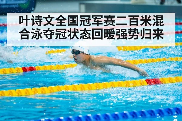 叶诗文全国冠军赛二百米混合泳夺冠状态回暖强势归来
