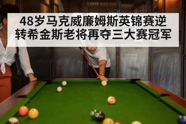 48岁马克威廉姆斯英锦赛逆转希金斯老将再夺三大赛冠军